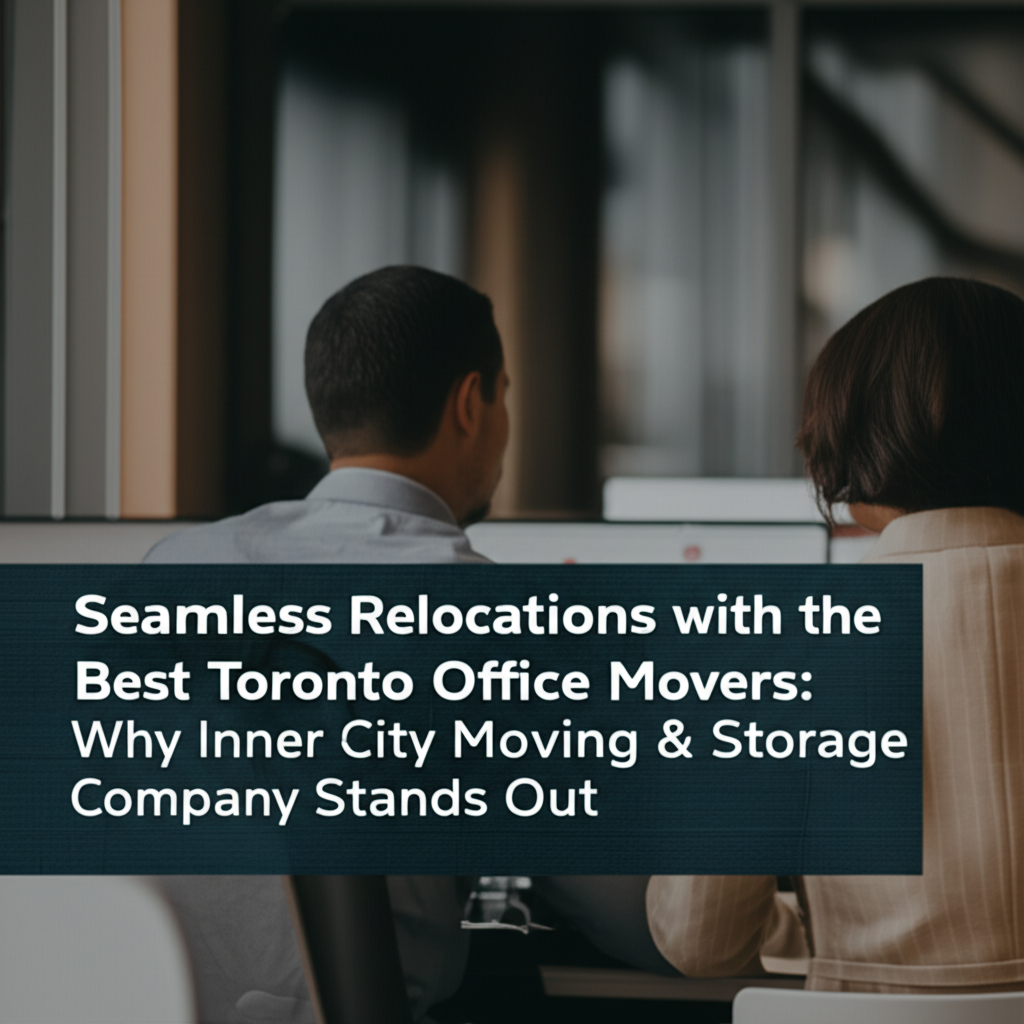 Seamless Relocations with the Best Toronto Office Movers: Why Inner City Moving & Storage Company Stands Out