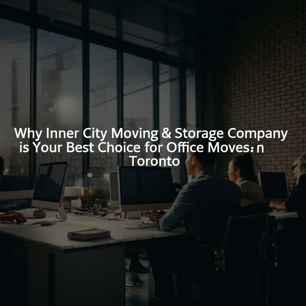 Why Inner City Moving & Storage Company is Your Best Choice for Office Moves in Toronto